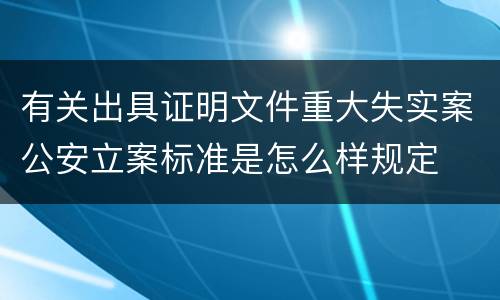 有关出具证明文件重大失实案公安立案标准是怎么样规定