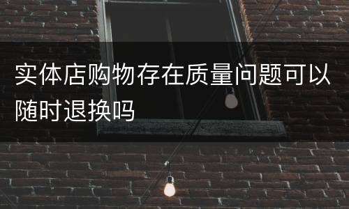 实体店购物存在质量问题可以随时退换吗