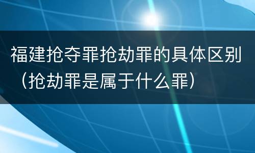 福建抢夺罪抢劫罪的具体区别（抢劫罪是属于什么罪）
