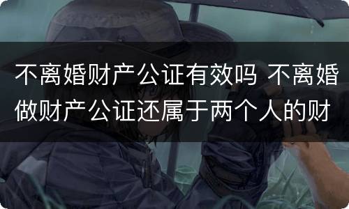 不离婚财产公证有效吗 不离婚做财产公证还属于两个人的财产吗