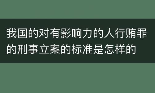 我国的对有影响力的人行贿罪的刑事立案的标准是怎样的