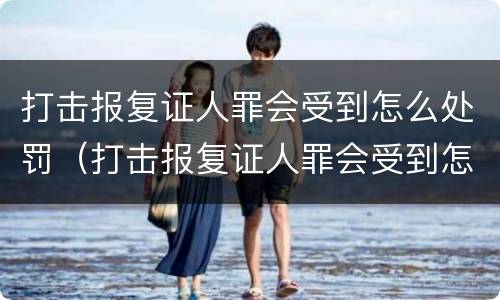 打击报复证人罪会受到怎么处罚（打击报复证人罪会受到怎么处罚呢）