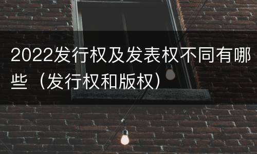 2022发行权及发表权不同有哪些（发行权和版权）