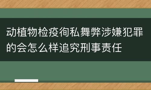 动植物检疫徇私舞弊涉嫌犯罪的会怎么样追究刑事责任