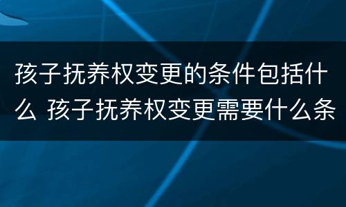孩子抚养权变更的条件包括什么 孩子抚养权变更需要什么条件