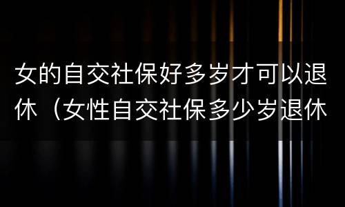 女的自交社保好多岁才可以退休（女性自交社保多少岁退休）