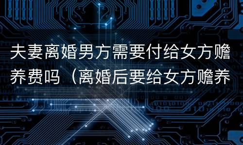 夫妻离婚男方需要付给女方赡养费吗（离婚后要给女方赡养费）