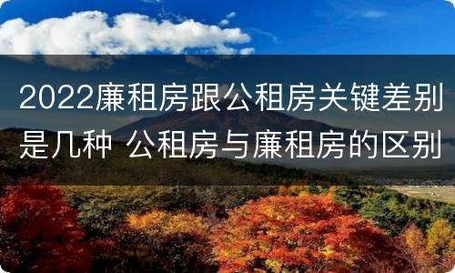 2022廉租房跟公租房关键差别是几种 公租房与廉租房的区别都在此,别再搞错了!