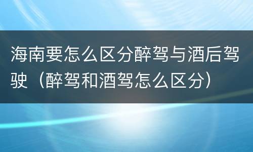 海南要怎么区分醉驾与酒后驾驶（醉驾和酒驾怎么区分）