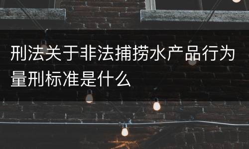 刑法关于非法捕捞水产品行为量刑标准是什么