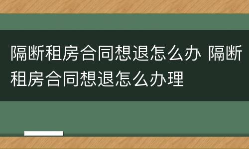 隔断租房合同想退怎么办 隔断租房合同想退怎么办理