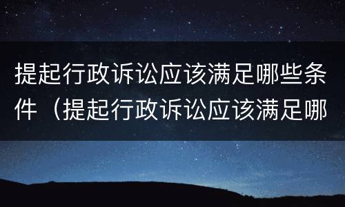 提起行政诉讼应该满足哪些条件（提起行政诉讼应该满足哪些条件呢）