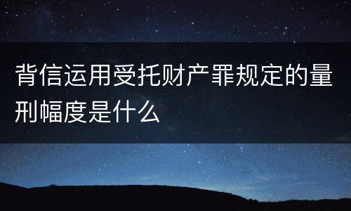 背信运用受托财产罪规定的量刑幅度是什么