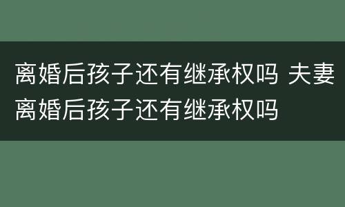 离婚后孩子还有继承权吗 夫妻离婚后孩子还有继承权吗
