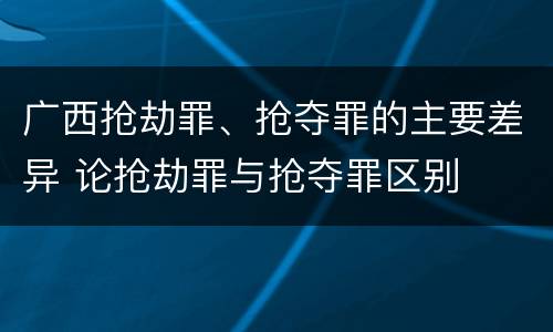 广西抢劫罪、抢夺罪的主要差异 论抢劫罪与抢夺罪区别