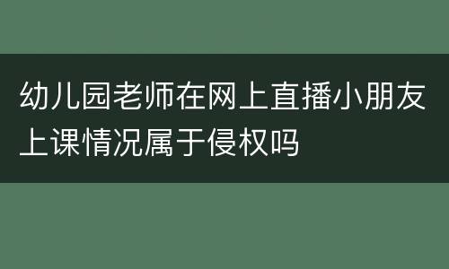 幼儿园老师在网上直播小朋友上课情况属于侵权吗