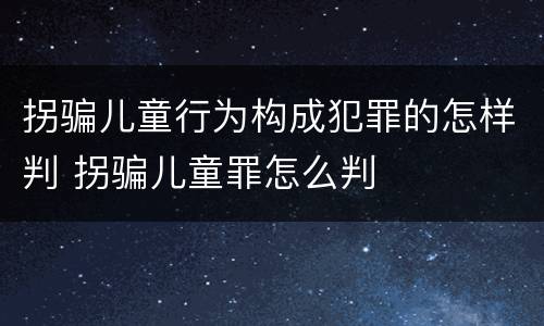 拐骗儿童行为构成犯罪的怎样判 拐骗儿童罪怎么判