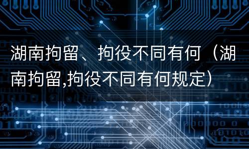 湖南拘留、拘役不同有何（湖南拘留,拘役不同有何规定）