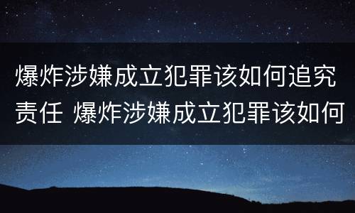 爆炸涉嫌成立犯罪该如何追究责任 爆炸涉嫌成立犯罪该如何追究责任和义务