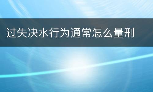 过失决水行为通常怎么量刑