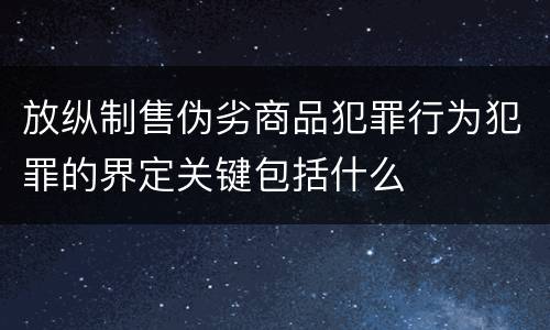 放纵制售伪劣商品犯罪行为犯罪的界定关键包括什么