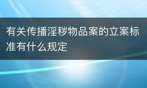 有关传播淫秽物品案的立案标准有什么规定