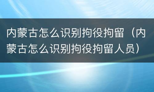 内蒙古怎么识别拘役拘留（内蒙古怎么识别拘役拘留人员）