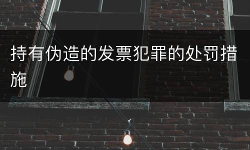 持有伪造的发票犯罪的处罚措施