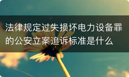 法律规定过失损坏电力设备罪的公安立案追诉标准是什么