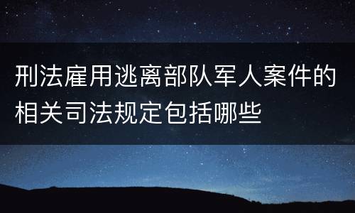 刑法雇用逃离部队军人案件的相关司法规定包括哪些
