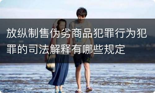 放纵制售伪劣商品犯罪行为犯罪的司法解释有哪些规定
