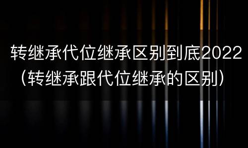 转继承代位继承区别到底2022（转继承跟代位继承的区别）
