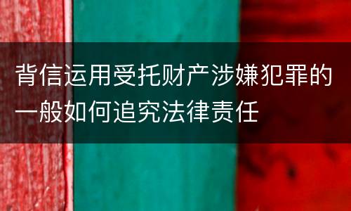背信运用受托财产涉嫌犯罪的一般如何追究法律责任