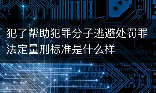 犯了帮助犯罪分子逃避处罚罪法定量刑标准是什么样