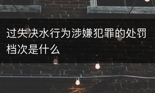 过失决水行为涉嫌犯罪的处罚档次是什么