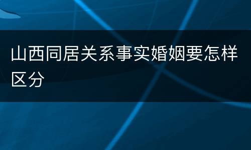 山西同居关系事实婚姻要怎样区分