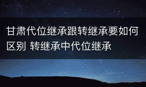 甘肃代位继承跟转继承要如何区别 转继承中代位继承