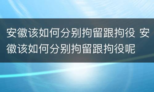 安徽该如何分别拘留跟拘役 安徽该如何分别拘留跟拘役呢