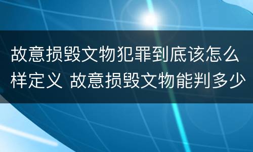 故意损毁文物犯罪到底该怎么样定义 故意损毁文物能判多少年