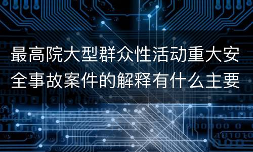 最高院大型群众性活动重大安全事故案件的解释有什么主要规定