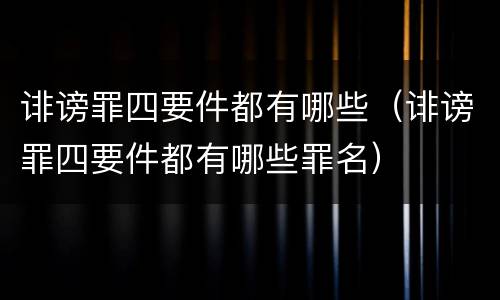 诽谤罪四要件都有哪些（诽谤罪四要件都有哪些罪名）