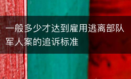 一般多少才达到雇用逃离部队军人案的追诉标准