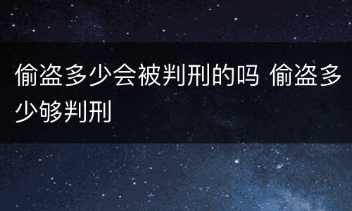 偷盗多少会被判刑的吗 偷盗多少够判刑