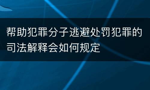 帮助犯罪分子逃避处罚犯罪的司法解释会如何规定