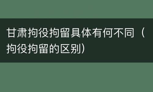 甘肃拘役拘留具体有何不同（拘役拘留的区别）