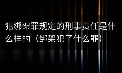 犯绑架罪规定的刑事责任是什么样的（绑架犯了什么罪）