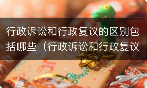 行政诉讼和行政复议的区别包括哪些（行政诉讼和行政复议的区别包括哪些方面）