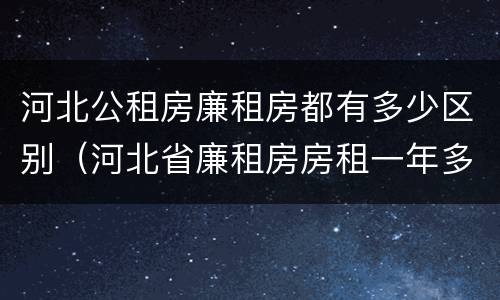 河北公租房廉租房都有多少区别（河北省廉租房房租一年多少钱）