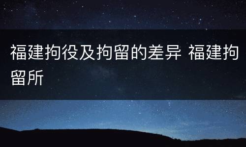 福建拘役及拘留的差异 福建拘留所