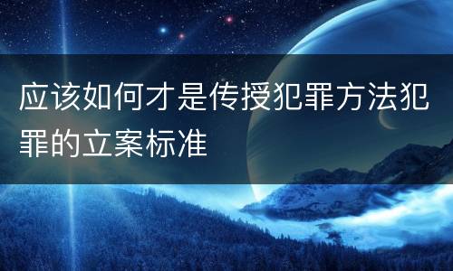 应该如何才是传授犯罪方法犯罪的立案标准